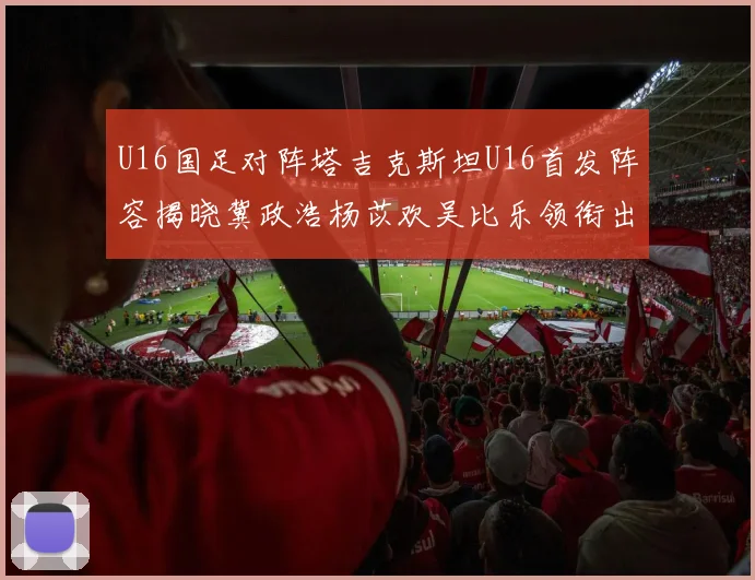 U16国足对阵塔吉克斯坦U16首发阵容揭晓冀政浩杨苡欢吴比乐领衔出战