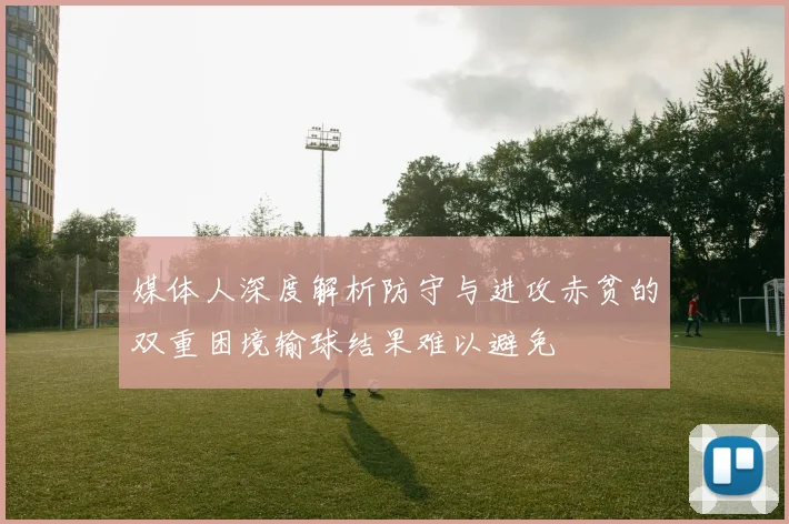 媒体人深度解析防守与进攻赤贫的双重困境输球结果难以避免
