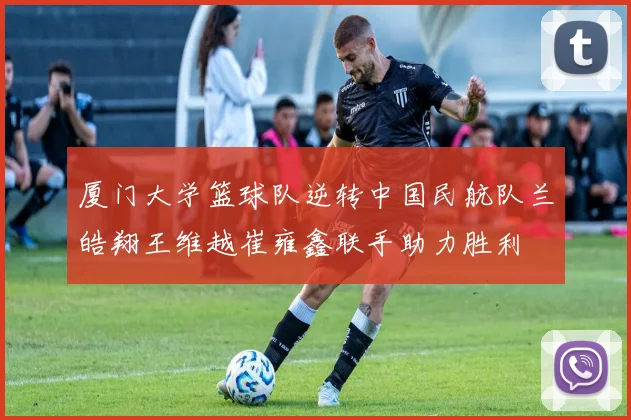 厦门大学篮球队逆转中国民航队兰皓翔王维越崔雍鑫联手助力胜利