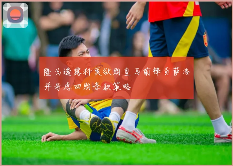 隆戈透露科莫欲购皇马前锋贡萨洛并考虑回购条款策略