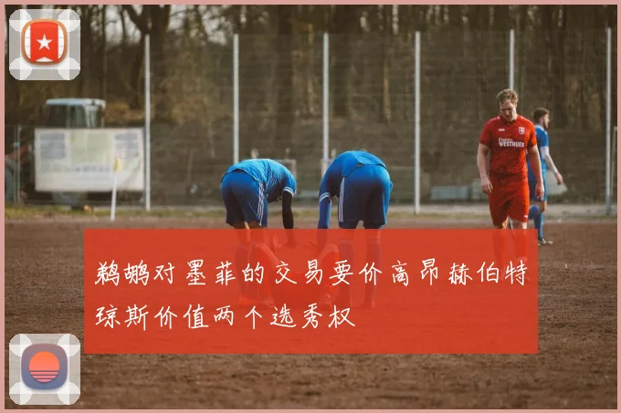 鹈鹕对墨菲的交易要价高昂赫伯特琼斯价值两个选秀权