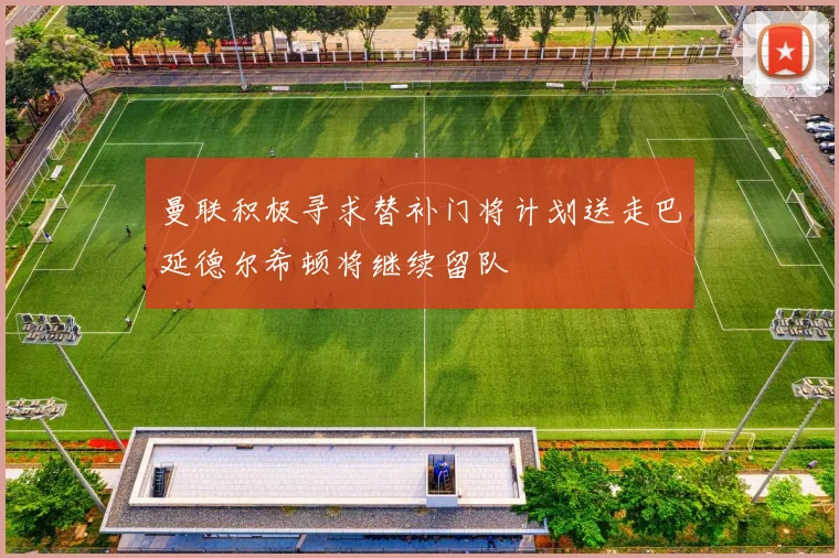 曼联积极寻求替补门将计划送走巴延德尔希顿将继续留队