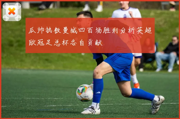 瓜帅执教曼城四百场胜利分析英超欧冠足总杯各自贡献
