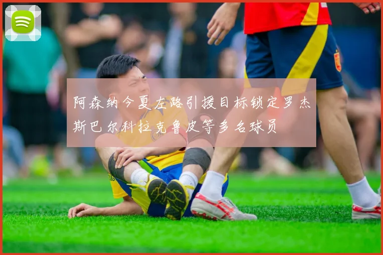 阿森纳今夏左路引援目标锁定罗杰斯巴尔科拉克鲁皮等多名球员