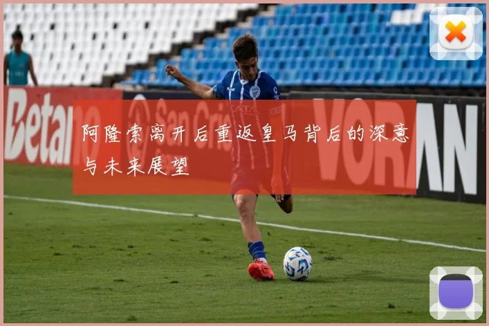 阿隆索离开后重返皇马背后的深意与未来展望