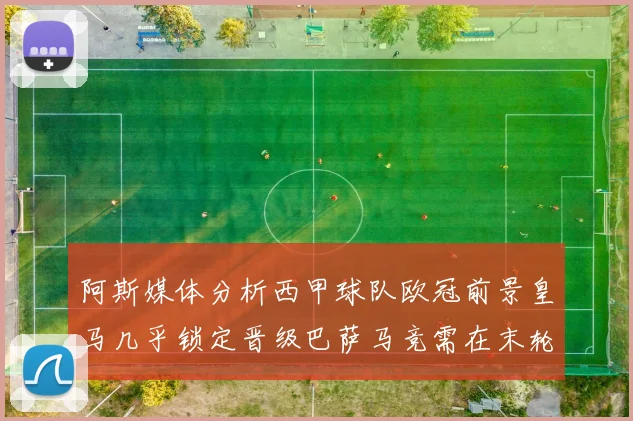 阿斯媒体分析西甲球队欧冠前景皇马几乎锁定晋级巴萨马竞需在末轮全胜