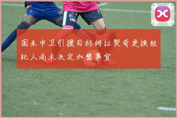 国米中卫引援目标姆拉契奇更换经纪人尚未决定加盟事宜