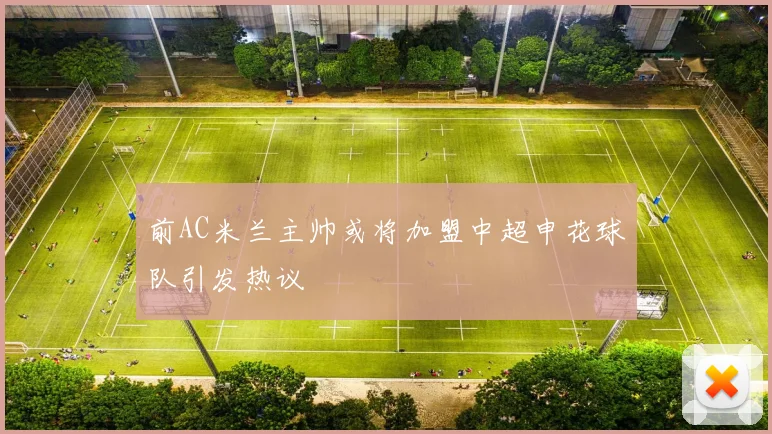 前AC米兰主帅或将加盟中超申花球队引发热议