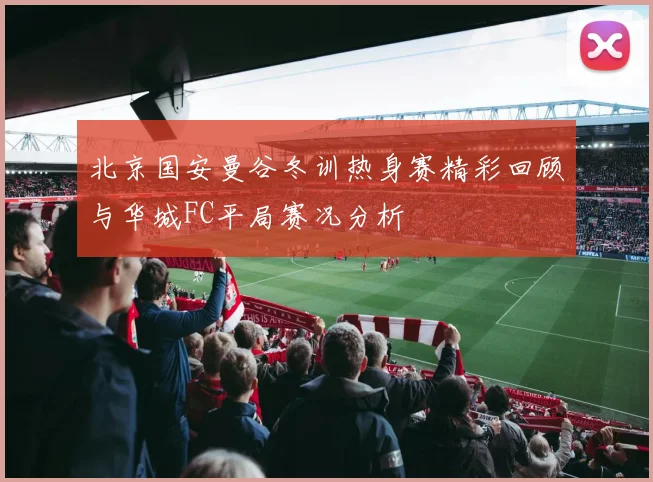 北京国安曼谷冬训热身赛精彩回顾与华城FC平局赛况分析