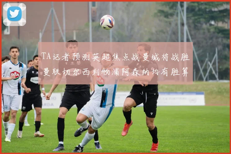 TA记者预测英超焦点战曼城将战胜曼联切尔西利物浦阿森纳均有胜算