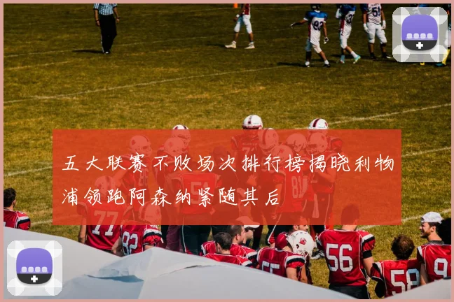 五大联赛不败场次排行榜揭晓利物浦领跑阿森纳紧随其后