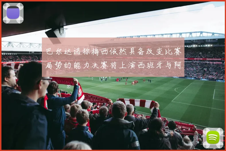 巴尔达诺称梅西依然具备改变比赛局势的能力决赛将上演西班牙与阿根廷对决