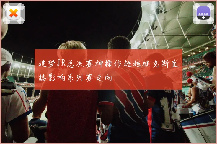 追梦JR总决赛神操作超越福克斯直接影响系列赛走向