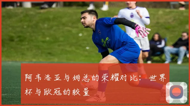 阿韦洛亚与姆总的荣耀对比：世界杯与欧冠的较量