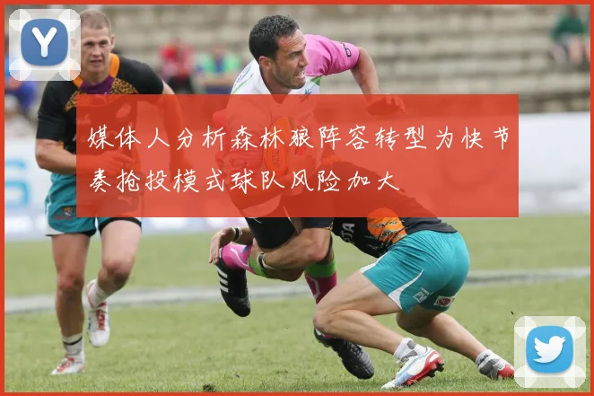媒体人分析森林狼阵容转型为快节奏抢投模式球队风险加大