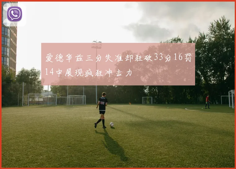 爱德华兹三分失准却狂砍33分16罚14中展现疯狂冲击力