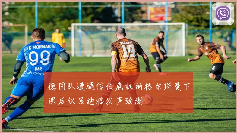 德国队遭遇信任危机纳格尔斯曼下课后仅吕迪格发声致谢