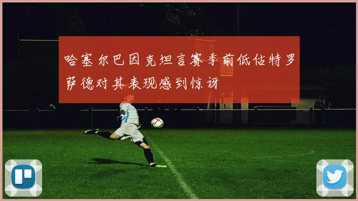 哈塞尔巴因克坦言赛季前低估特罗萨德对其表现感到惊讶