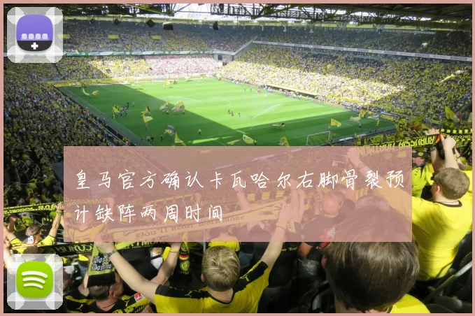 皇马官方确认卡瓦哈尔右脚骨裂预计缺阵两周时间
