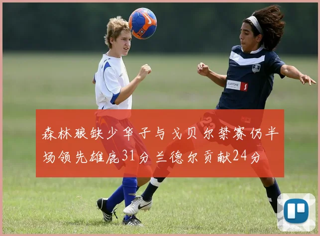 森林狼缺少华子与戈贝尔禁赛仍半场领先雄鹿31分兰德尔贡献24分