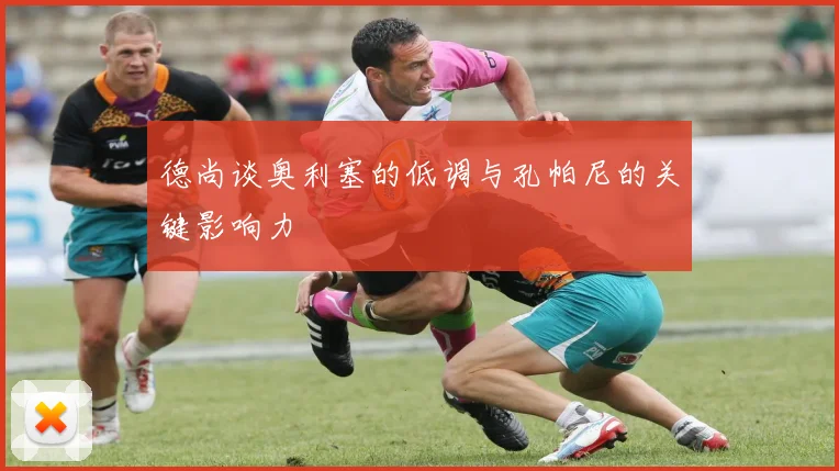 德尚谈奥利塞的低调与孔帕尼的关键影响力
