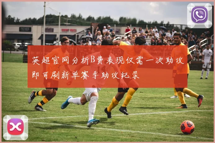 英超官网分析B费表现仅需一次助攻即可刷新单赛季助攻纪录