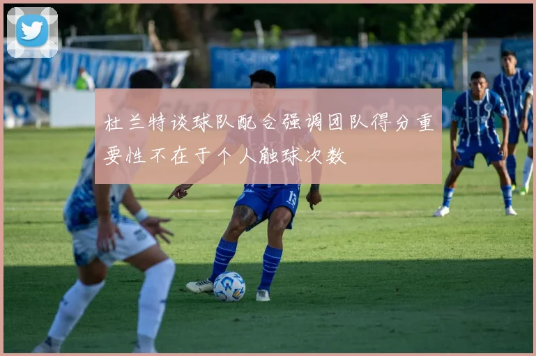 杜兰特谈球队配合强调团队得分重要性不在于个人触球次数