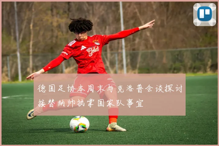 德国足协本周末与克洛普会谈探讨接替纳帅执掌国家队事宜