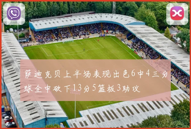 萨迪克贝上半场表现出色6中4三分球全中砍下13分5篮板3助攻