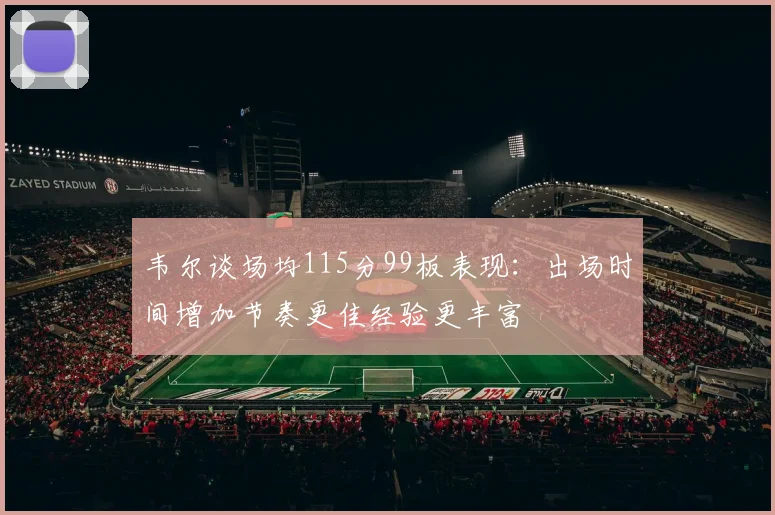 韦尔谈场均115分99板表现：出场时间增加节奏更佳经验更丰富