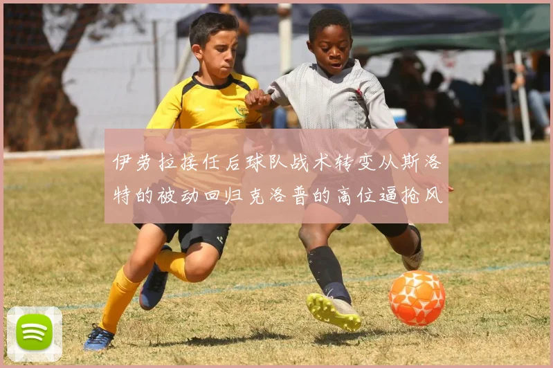 伊劳拉接任后球队战术转变从斯洛特的被动回归克洛普的高位逼抢风格