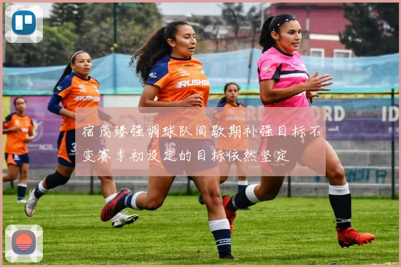 宿茂臻强调球队间歇期补强目标不变赛季初设定的目标依然坚定