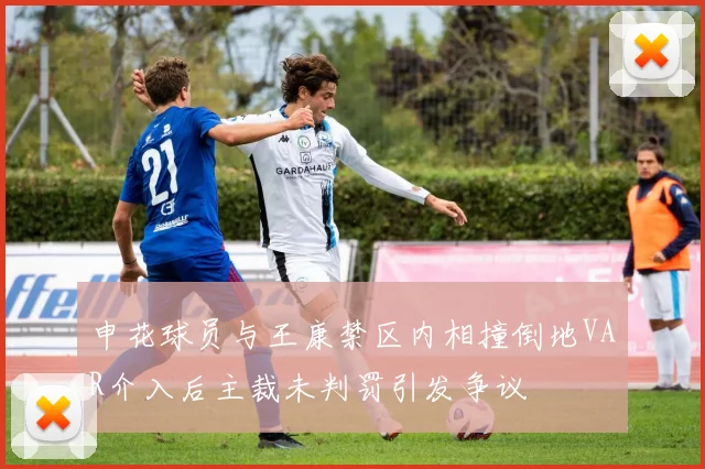 申花球员与王康禁区内相撞倒地VAR介入后主裁未判罚引发争议