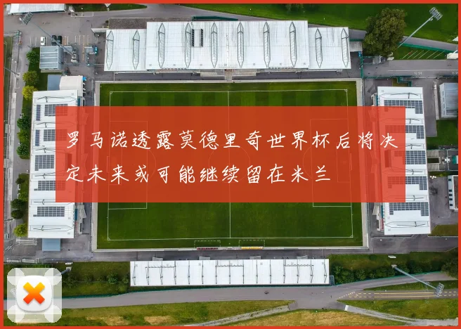 罗马诺透露莫德里奇世界杯后将决定未来或可能继续留在米兰