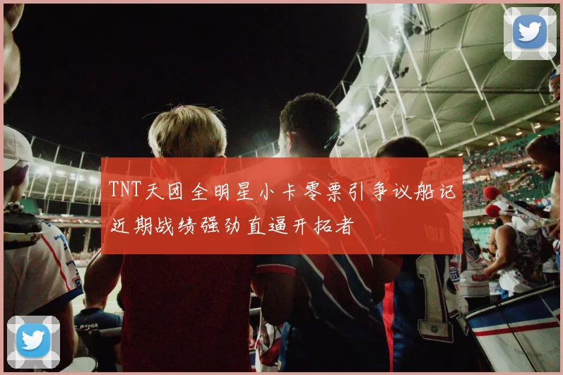 TNT天团全明星小卡零票引争议船记近期战绩强劲直逼开拓者
