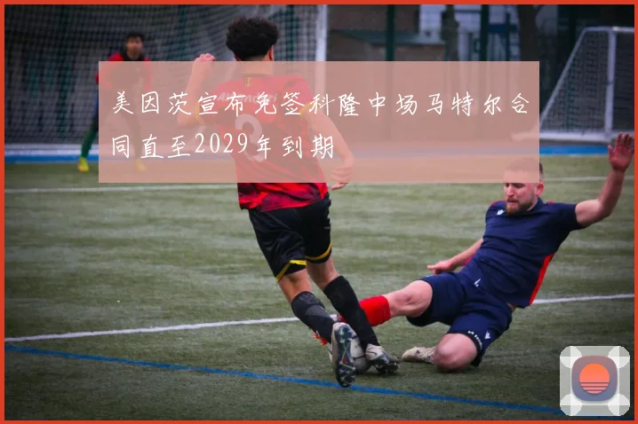 美因茨宣布免签科隆中场马特尔合同直至2029年到期