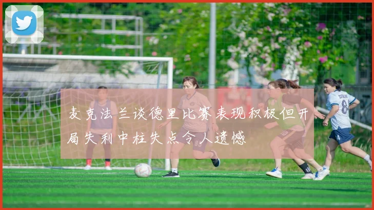 麦克法兰谈德里比赛表现积极但开局失利中柱失点令人遗憾