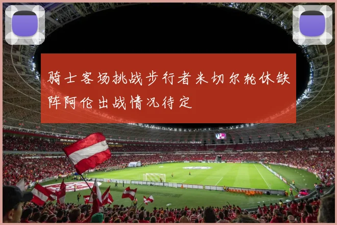 骑士客场挑战步行者米切尔轮休缺阵阿伦出战情况待定